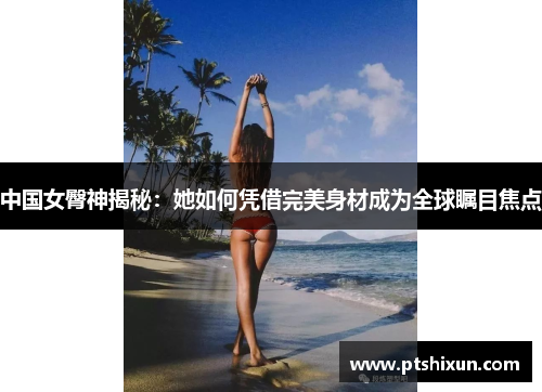 中国女臀神揭秘：她如何凭借完美身材成为全球瞩目焦点