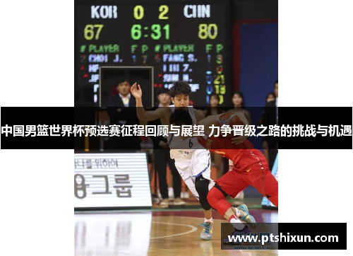中国男篮世界杯预选赛征程回顾与展望 力争晋级之路的挑战与机遇