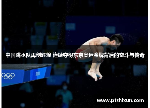 中国跳水队再创辉煌 连续夺得东京奥运金牌背后的奋斗与传奇