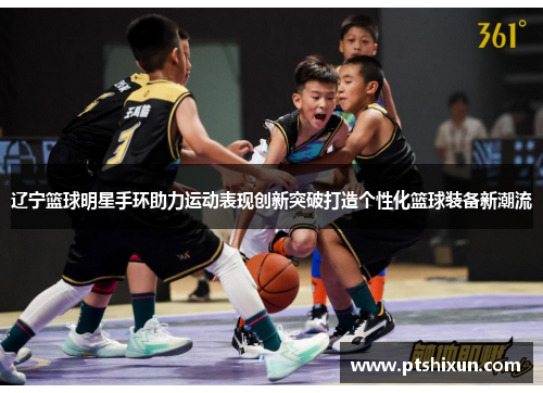 辽宁篮球明星手环助力运动表现创新突破打造个性化篮球装备新潮流